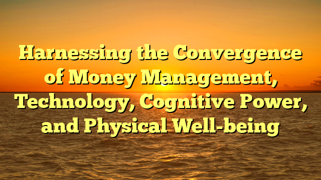 Harnessing the Convergence of Money Management, Technology, Cognitive Power, and Physical Well-being