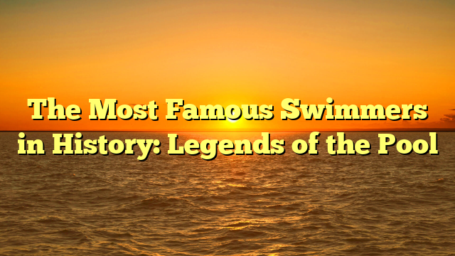 The Most Famous Swimmers in History: Legends of the Pool