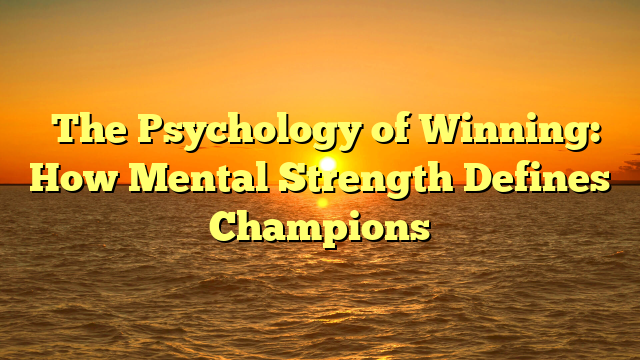﻿The Psychology of Winning: How Mental Strength Defines Champions