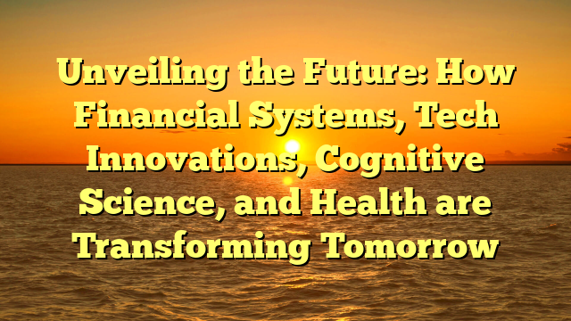 Unveiling the Future: How Financial Systems, Tech Innovations, Cognitive Science, and Health are Transforming Tomorrow